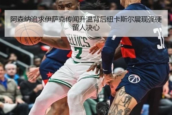 阿森纳追求伊萨克传闻升温背后纽卡斯尔展现强硬留人决心