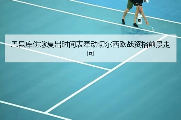 恩昆库伤愈复出时间表牵动切尔西欧战资格前景走向