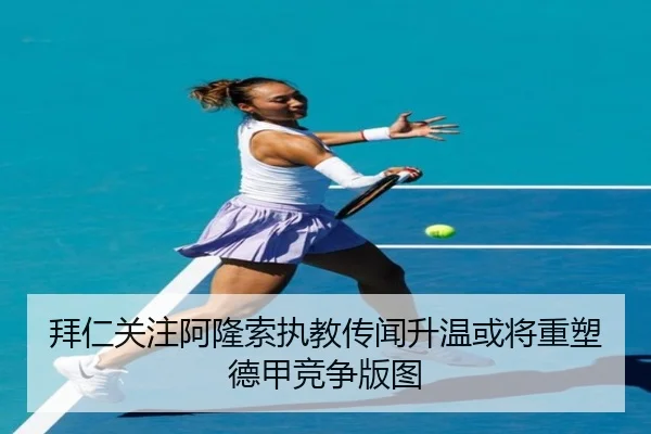 拜仁关注阿隆索执教传闻升温或将重塑德甲竞争版图