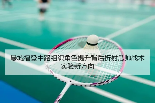 曼城福登中路组织角色提升背后折射瓜帅战术实验新方向