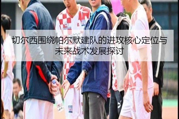 切尔西围绕帕尔默建队的进攻核心定位与未来战术发展探讨